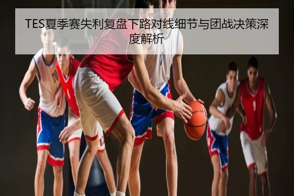 TES夏季赛失利复盘下路对线细节与团战决策深度解析