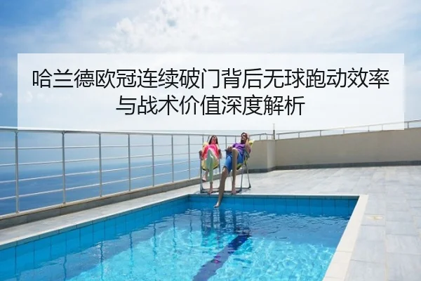 哈兰德欧冠连续破门背后无球跑动效率与战术价值深度解析