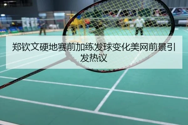 郑钦文硬地赛前加练发球变化美网前景引发热议